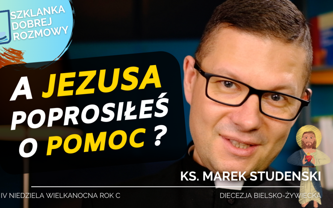A Jezusa prosiłeś o pomoc? 4 Niedziela Wielkanocna rok C