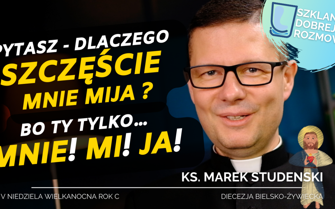 Szczęście Cię mija – Bo Ty tylko MNIE! MI! JA! – 5 Niedziela wielkanocna rok C